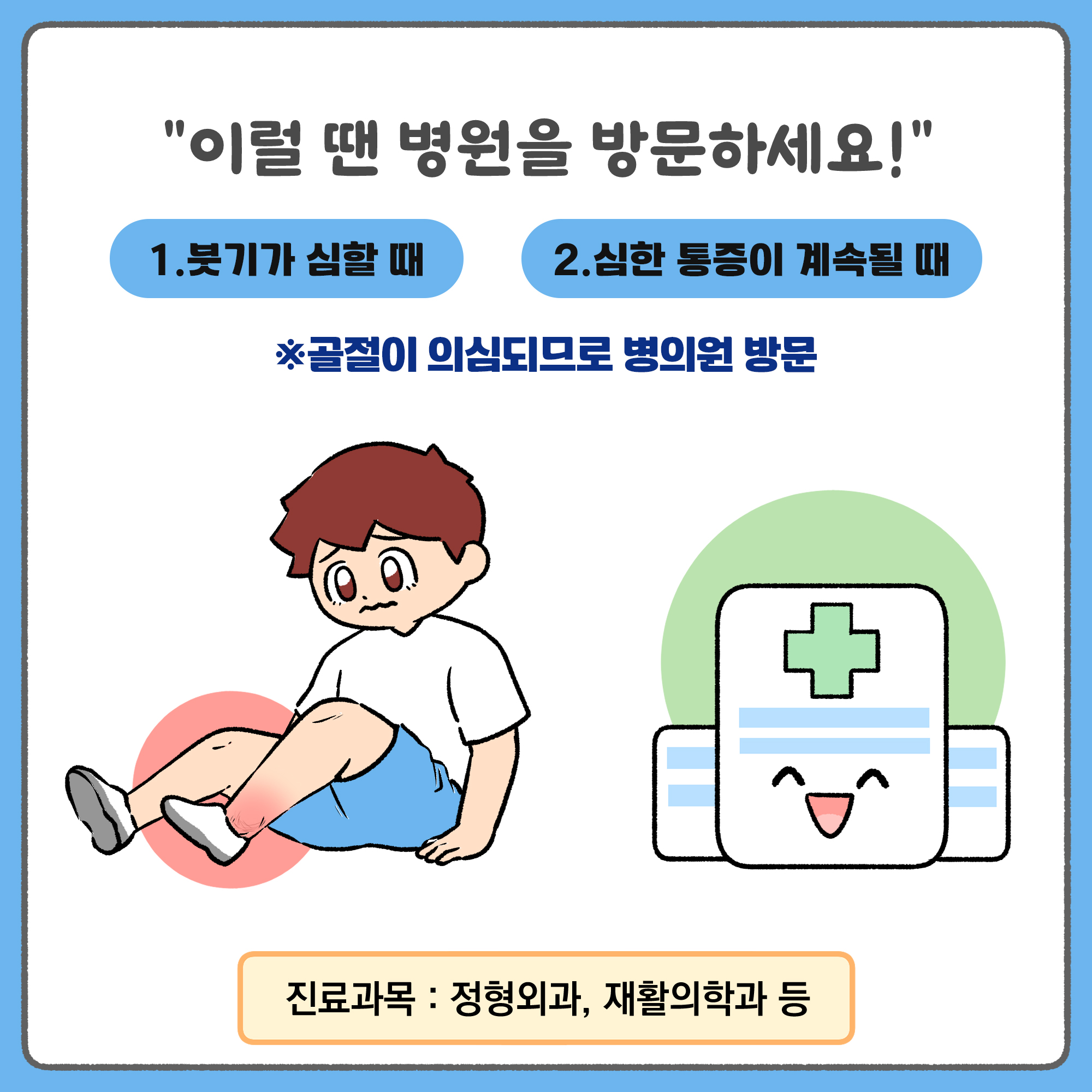 이럴 땐 병원을 방문하세요! 1. 붓기가 심할 때 2. 심한 통증이 계속될 때 * 골절이 의심되므로 병의원 방문. 진료과목 : 정형외과, 재활의학과 등