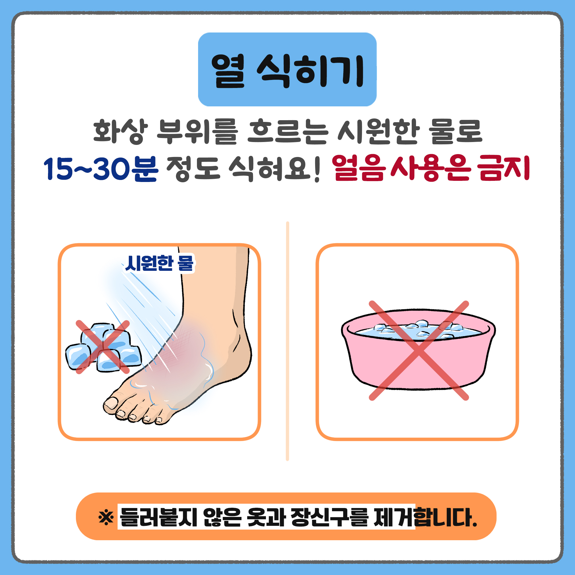 열 식히기 - 화상 부위를 흐르는 시원한 물로 15~30분정도 식혀요! 얼음 사용은 금지, 들러붙지 않은 옷과 장신구를 제거합니다.