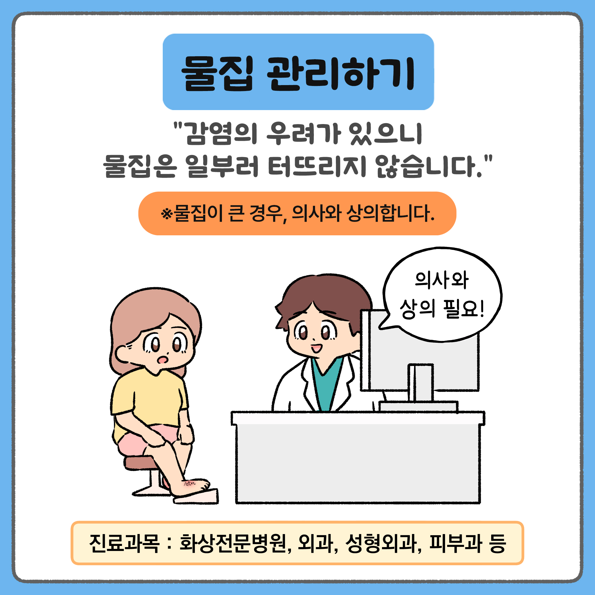 물집 관리하기 - 감염의 우려가 있으니 물집은 일부러 터뜨리지 않습니다. 물집이 큰 경우, 의사와 상의합니다. 진료과목 : 화상전문병원, 외과, 성형외과, 피부과 등